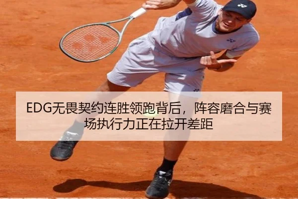 EDG无畏契约连胜领跑背后，阵容磨合与赛场执行力正在拉开差距